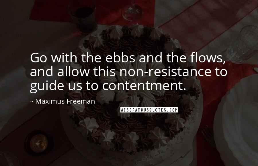 Maximus Freeman Quotes: Go with the ebbs and the flows, and allow this non-resistance to guide us to contentment.