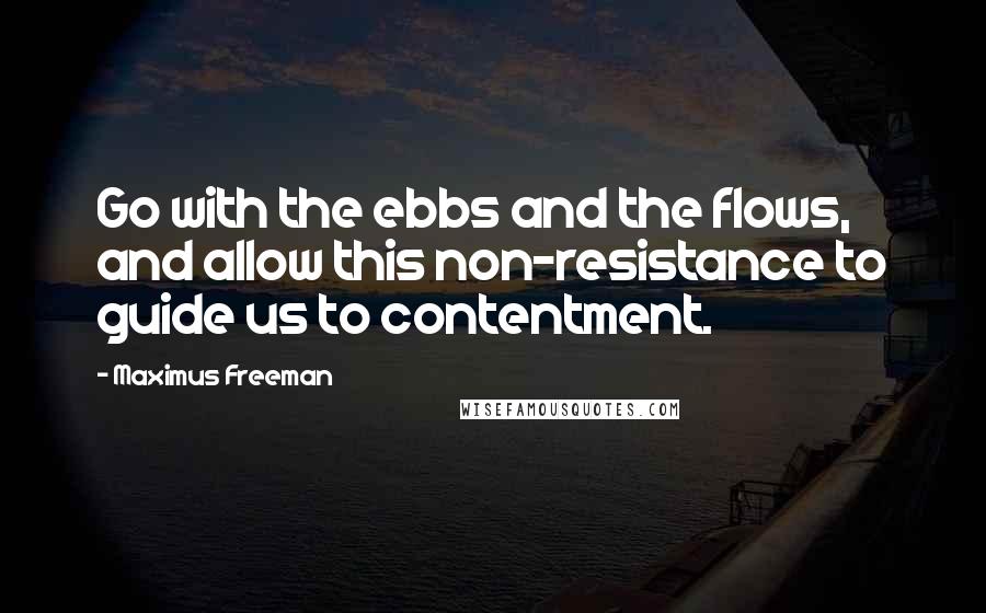 Maximus Freeman Quotes: Go with the ebbs and the flows, and allow this non-resistance to guide us to contentment.