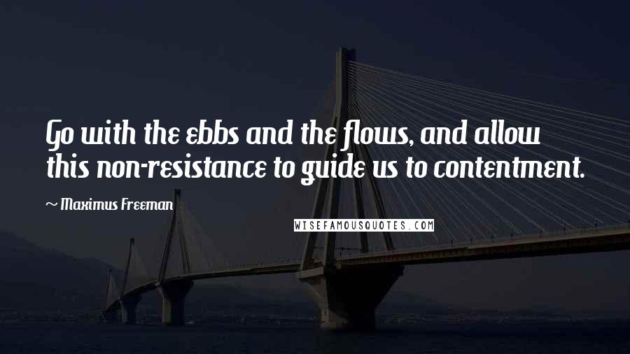 Maximus Freeman Quotes: Go with the ebbs and the flows, and allow this non-resistance to guide us to contentment.