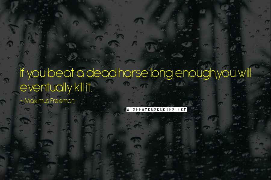 Maximus Freeman Quotes: If you beat a dead horse long enough,you will eventually kill it.