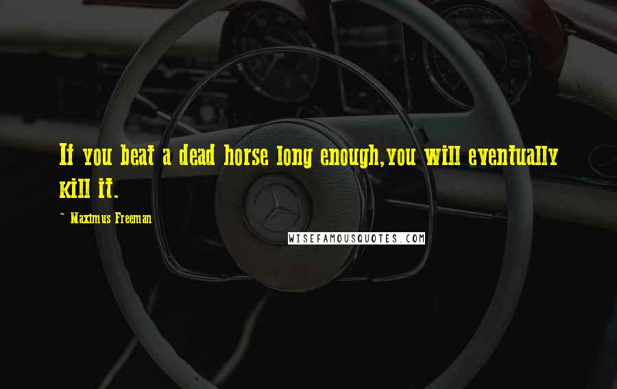 Maximus Freeman Quotes: If you beat a dead horse long enough,you will eventually kill it.