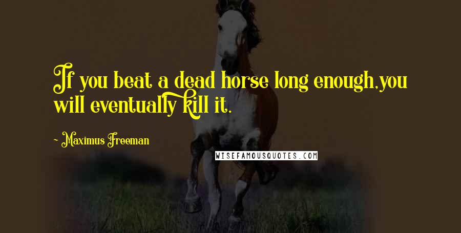 Maximus Freeman Quotes: If you beat a dead horse long enough,you will eventually kill it.