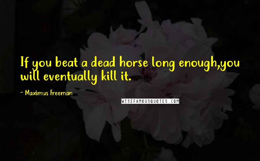 Maximus Freeman Quotes: If you beat a dead horse long enough,you will eventually kill it.