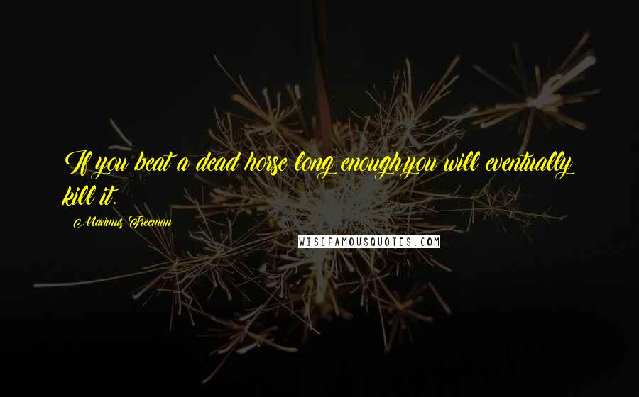 Maximus Freeman Quotes: If you beat a dead horse long enough,you will eventually kill it.