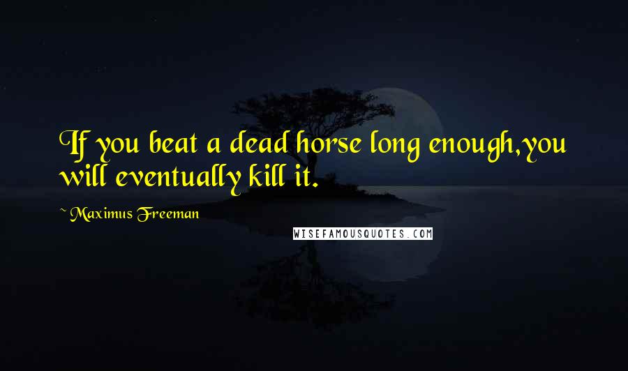 Maximus Freeman Quotes: If you beat a dead horse long enough,you will eventually kill it.