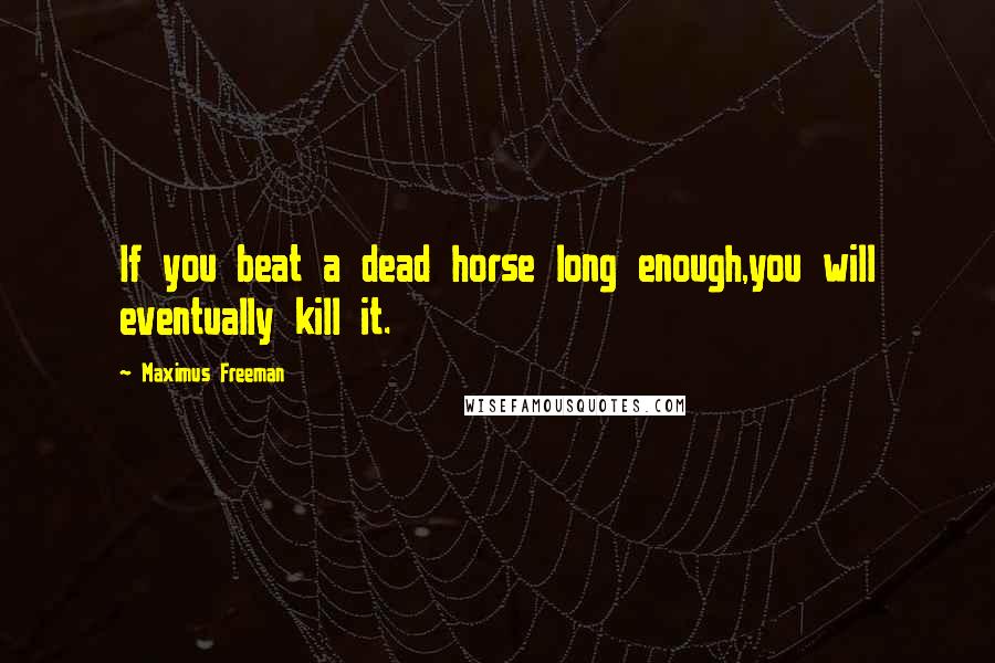 Maximus Freeman Quotes: If you beat a dead horse long enough,you will eventually kill it.