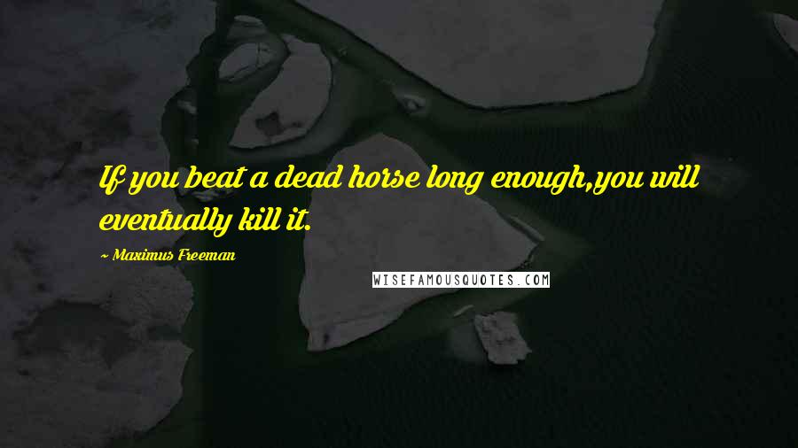 Maximus Freeman Quotes: If you beat a dead horse long enough,you will eventually kill it.