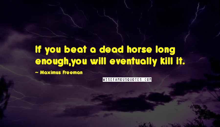 Maximus Freeman Quotes: If you beat a dead horse long enough,you will eventually kill it.