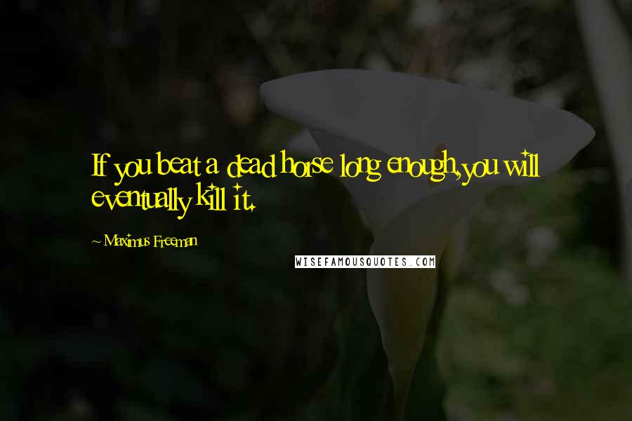 Maximus Freeman Quotes: If you beat a dead horse long enough,you will eventually kill it.