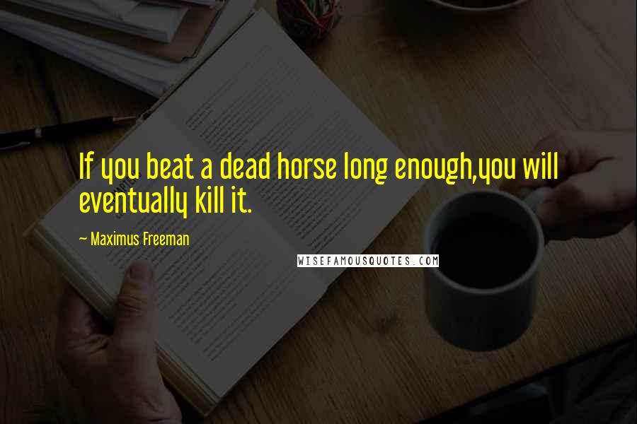 Maximus Freeman Quotes: If you beat a dead horse long enough,you will eventually kill it.