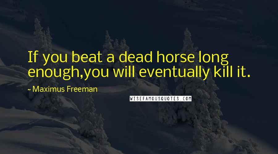 Maximus Freeman Quotes: If you beat a dead horse long enough,you will eventually kill it.