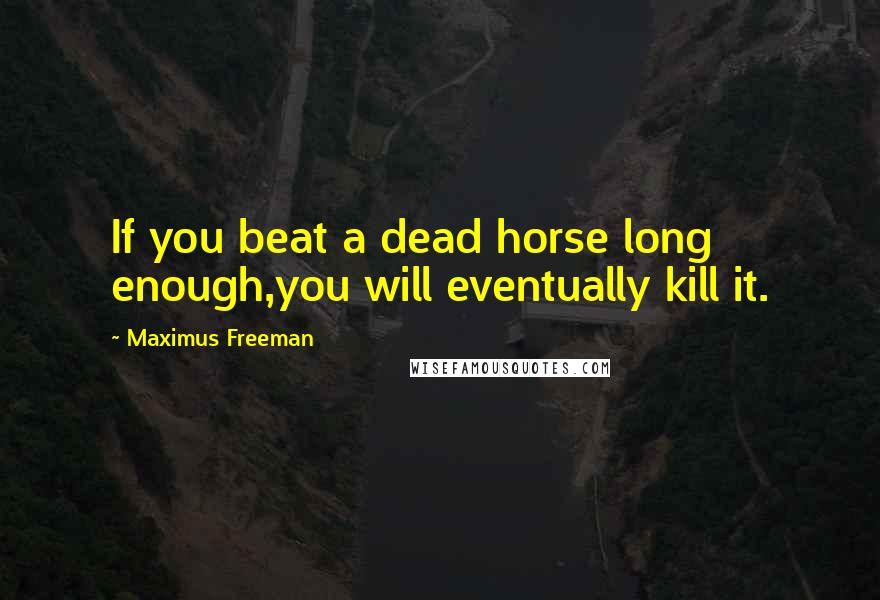 Maximus Freeman Quotes: If you beat a dead horse long enough,you will eventually kill it.