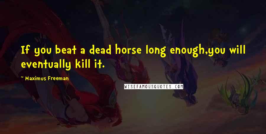 Maximus Freeman Quotes: If you beat a dead horse long enough,you will eventually kill it.