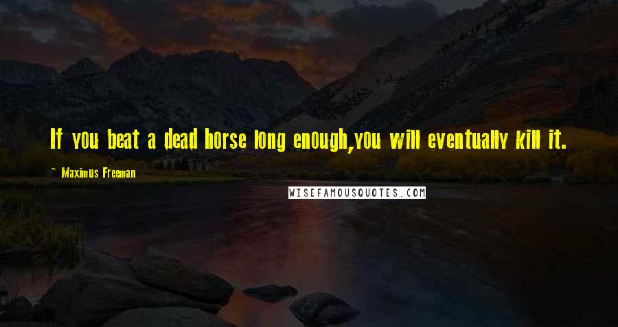 Maximus Freeman Quotes: If you beat a dead horse long enough,you will eventually kill it.