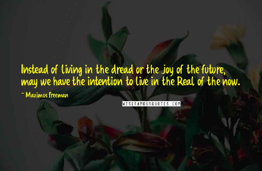 Maximus Freeman Quotes: Instead of living in the dread or the joy of the future, may we have the intention to live in the Real of the now.