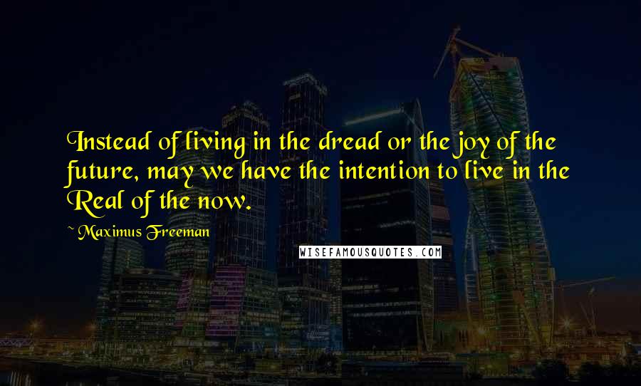 Maximus Freeman Quotes: Instead of living in the dread or the joy of the future, may we have the intention to live in the Real of the now.