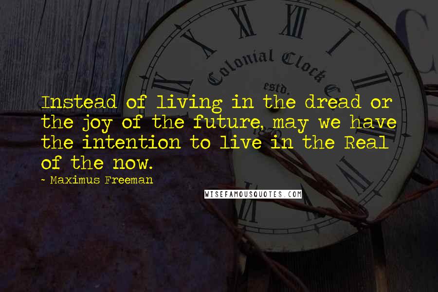 Maximus Freeman Quotes: Instead of living in the dread or the joy of the future, may we have the intention to live in the Real of the now.