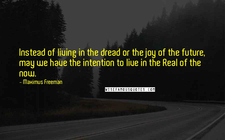 Maximus Freeman Quotes: Instead of living in the dread or the joy of the future, may we have the intention to live in the Real of the now.