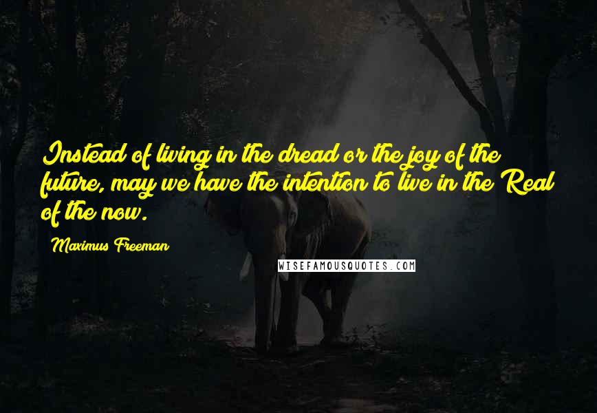 Maximus Freeman Quotes: Instead of living in the dread or the joy of the future, may we have the intention to live in the Real of the now.