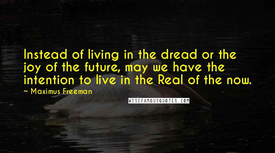 Maximus Freeman Quotes: Instead of living in the dread or the joy of the future, may we have the intention to live in the Real of the now.