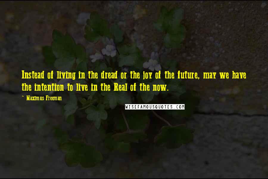 Maximus Freeman Quotes: Instead of living in the dread or the joy of the future, may we have the intention to live in the Real of the now.