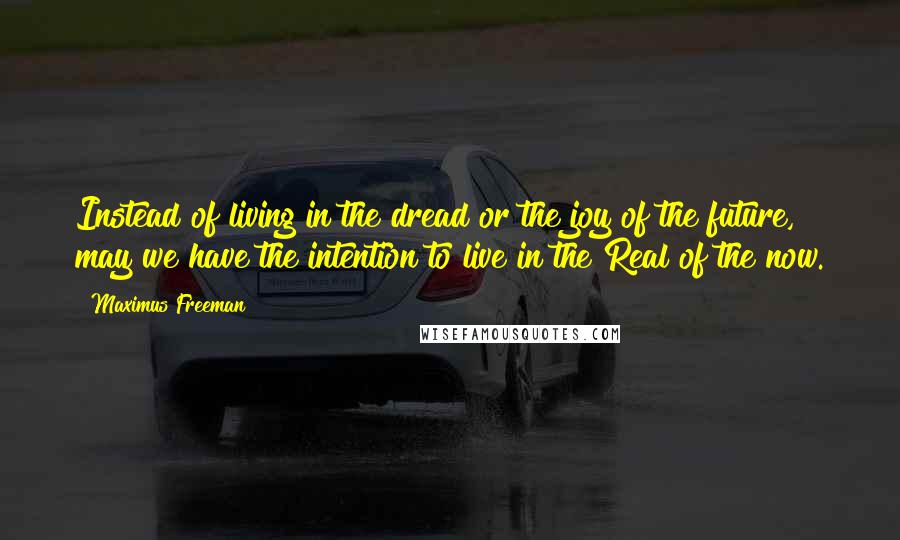 Maximus Freeman Quotes: Instead of living in the dread or the joy of the future, may we have the intention to live in the Real of the now.