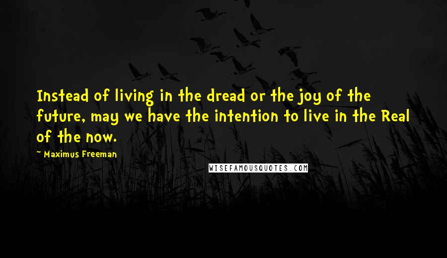 Maximus Freeman Quotes: Instead of living in the dread or the joy of the future, may we have the intention to live in the Real of the now.