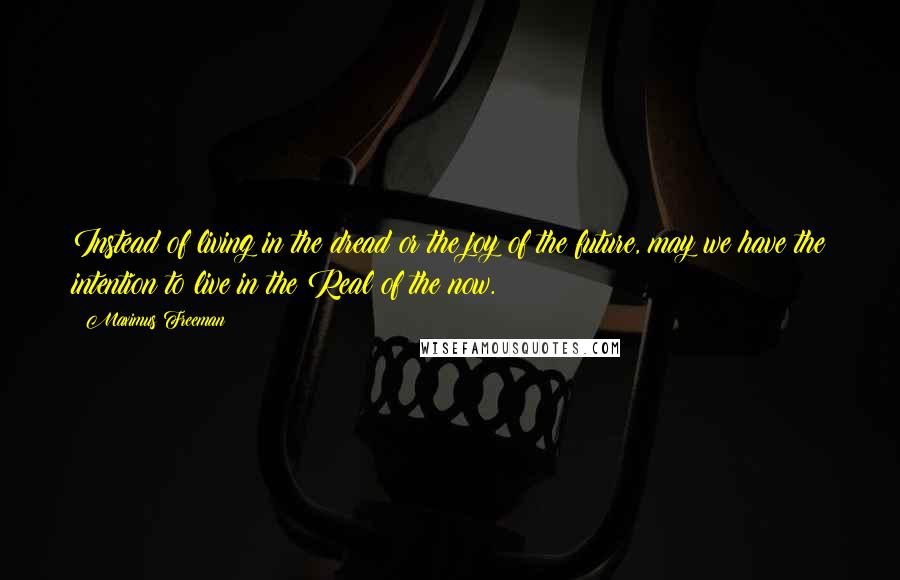 Maximus Freeman Quotes: Instead of living in the dread or the joy of the future, may we have the intention to live in the Real of the now.