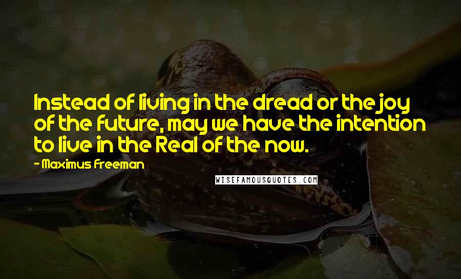 Maximus Freeman Quotes: Instead of living in the dread or the joy of the future, may we have the intention to live in the Real of the now.