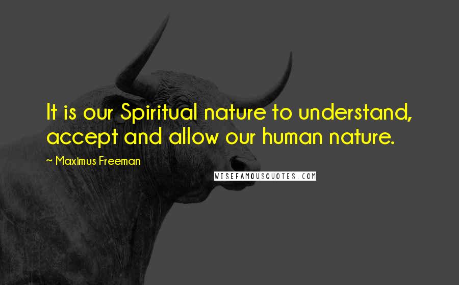 Maximus Freeman Quotes: It is our Spiritual nature to understand, accept and allow our human nature.