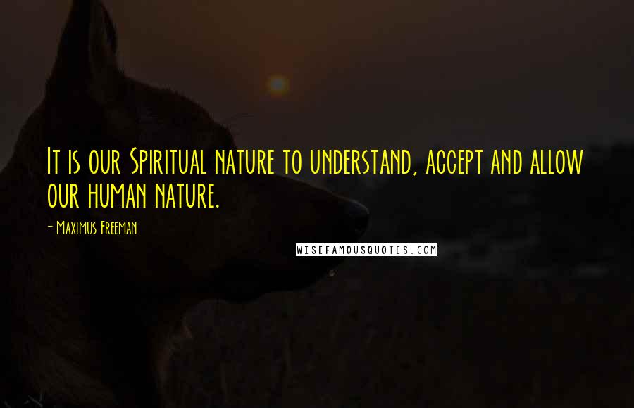 Maximus Freeman Quotes: It is our Spiritual nature to understand, accept and allow our human nature.