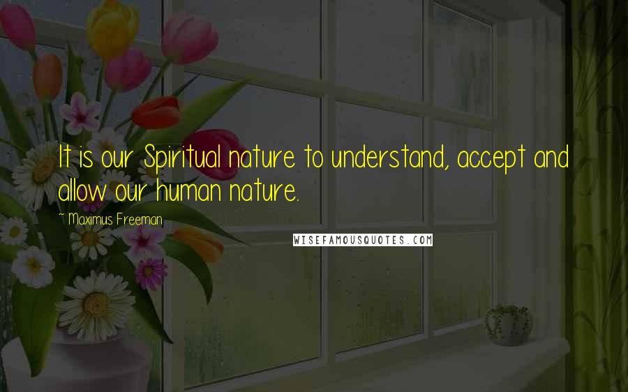 Maximus Freeman Quotes: It is our Spiritual nature to understand, accept and allow our human nature.