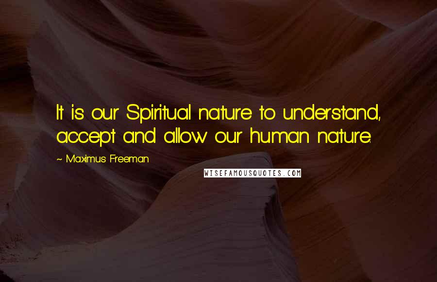 Maximus Freeman Quotes: It is our Spiritual nature to understand, accept and allow our human nature.