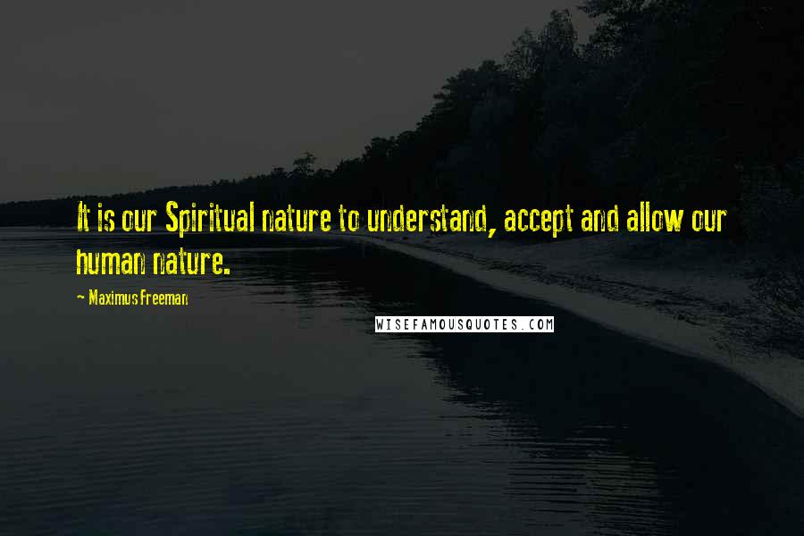 Maximus Freeman Quotes: It is our Spiritual nature to understand, accept and allow our human nature.