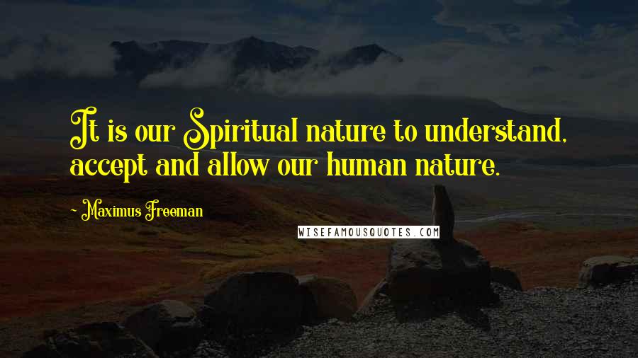 Maximus Freeman Quotes: It is our Spiritual nature to understand, accept and allow our human nature.