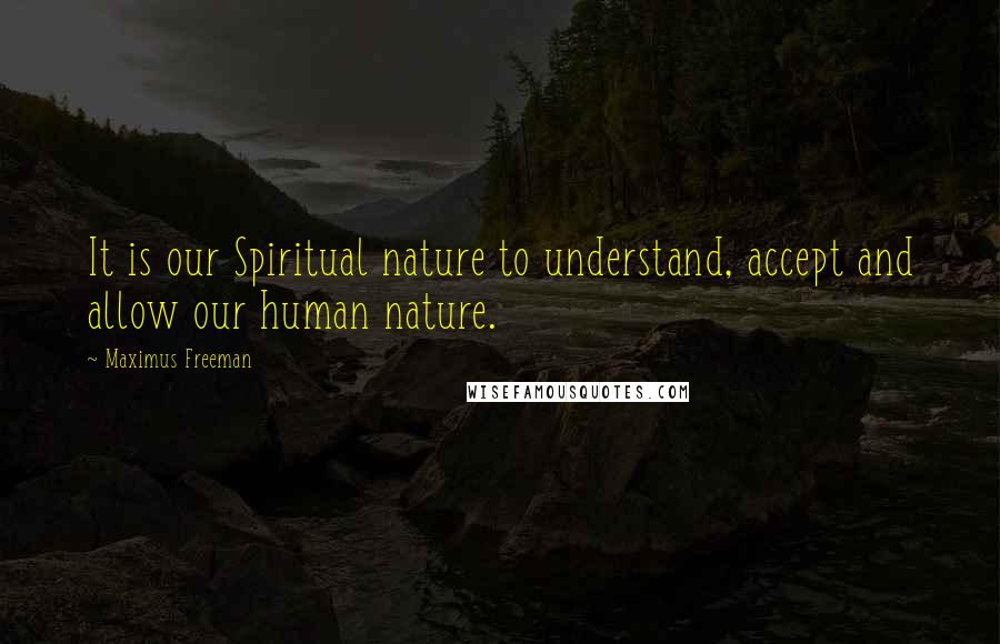 Maximus Freeman Quotes: It is our Spiritual nature to understand, accept and allow our human nature.