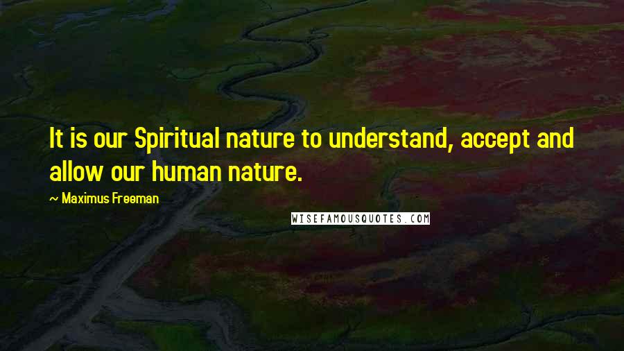 Maximus Freeman Quotes: It is our Spiritual nature to understand, accept and allow our human nature.