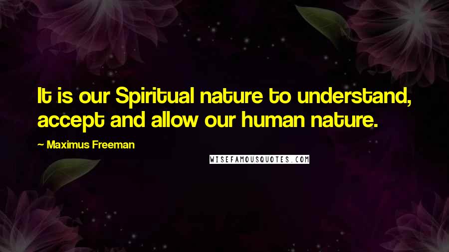 Maximus Freeman Quotes: It is our Spiritual nature to understand, accept and allow our human nature.