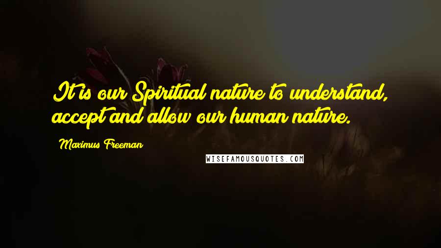 Maximus Freeman Quotes: It is our Spiritual nature to understand, accept and allow our human nature.