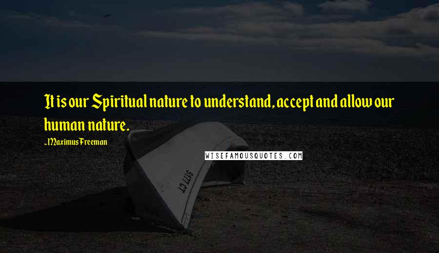 Maximus Freeman Quotes: It is our Spiritual nature to understand, accept and allow our human nature.