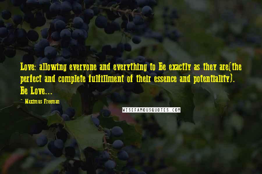 Maximus Freeman Quotes: Love: allowing everyone and everything to Be exactly as they are(the perfect and complete fulfillment of their essence and potentiality). Be Love...