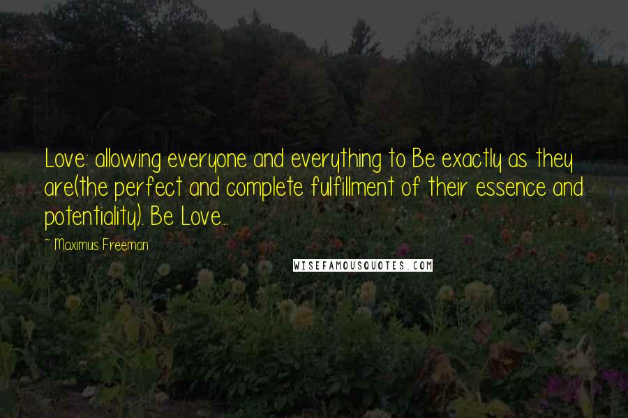 Maximus Freeman Quotes: Love: allowing everyone and everything to Be exactly as they are(the perfect and complete fulfillment of their essence and potentiality). Be Love...