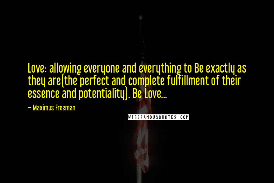 Maximus Freeman Quotes: Love: allowing everyone and everything to Be exactly as they are(the perfect and complete fulfillment of their essence and potentiality). Be Love...