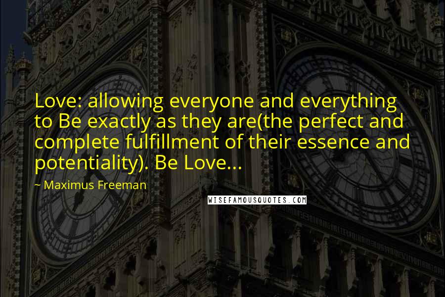Maximus Freeman Quotes: Love: allowing everyone and everything to Be exactly as they are(the perfect and complete fulfillment of their essence and potentiality). Be Love...