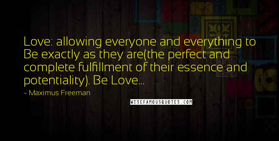 Maximus Freeman Quotes: Love: allowing everyone and everything to Be exactly as they are(the perfect and complete fulfillment of their essence and potentiality). Be Love...