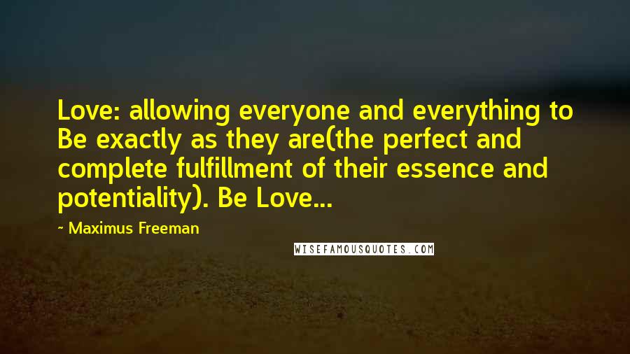 Maximus Freeman Quotes: Love: allowing everyone and everything to Be exactly as they are(the perfect and complete fulfillment of their essence and potentiality). Be Love...