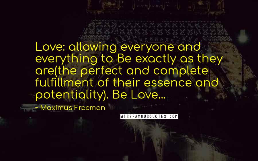 Maximus Freeman Quotes: Love: allowing everyone and everything to Be exactly as they are(the perfect and complete fulfillment of their essence and potentiality). Be Love...