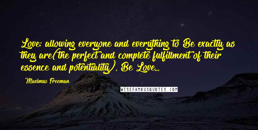 Maximus Freeman Quotes: Love: allowing everyone and everything to Be exactly as they are(the perfect and complete fulfillment of their essence and potentiality). Be Love...