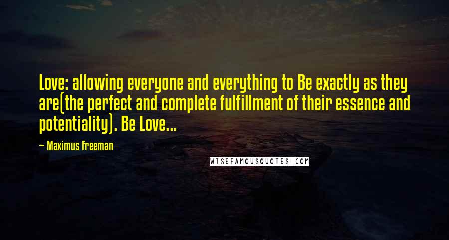 Maximus Freeman Quotes: Love: allowing everyone and everything to Be exactly as they are(the perfect and complete fulfillment of their essence and potentiality). Be Love...