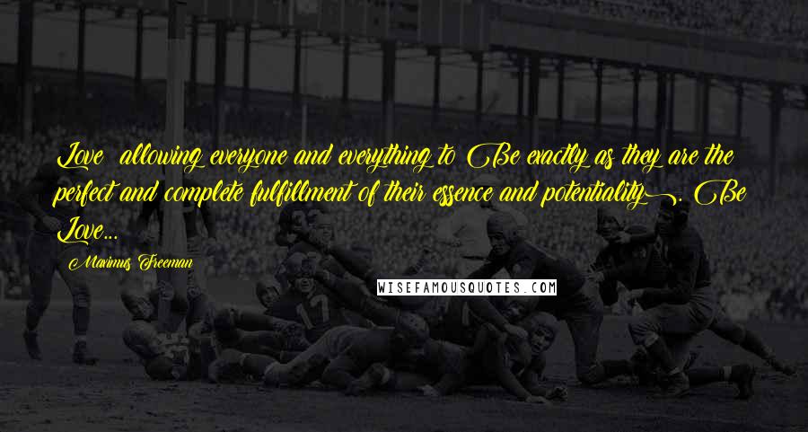 Maximus Freeman Quotes: Love: allowing everyone and everything to Be exactly as they are(the perfect and complete fulfillment of their essence and potentiality). Be Love...